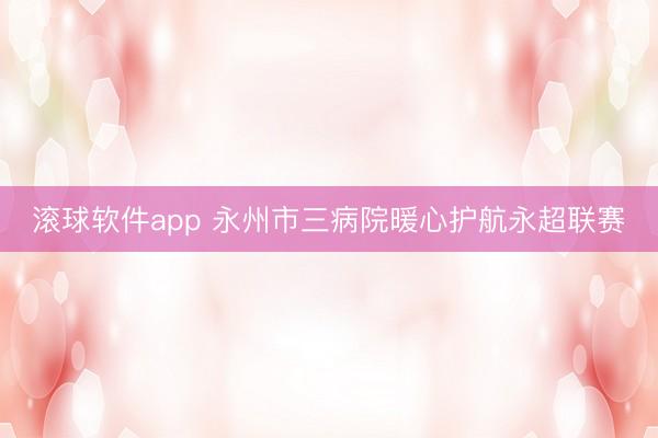 滚球软件app 永州市三病院暖心护航永超联赛