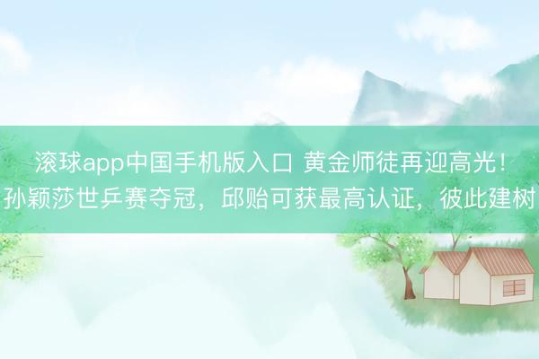 滚球app中国手机版入口 黄金师徒再迎高光！孙颖莎世乒赛夺冠，邱贻可获最高认证，彼此建树