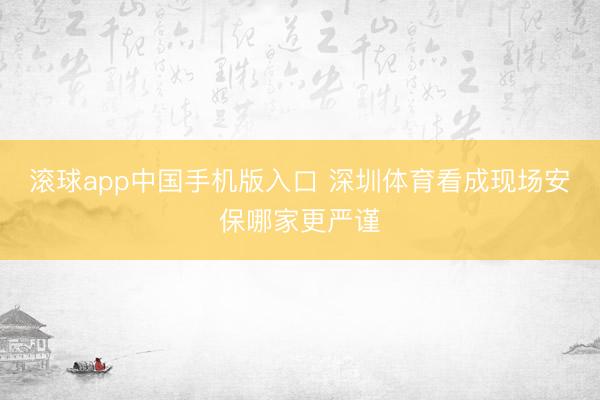 滚球app中国手机版入口 深圳体育看成现场安保哪家更严谨