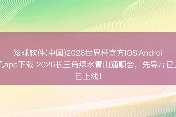 滚球软件(中国)2026世界杯官方IOS|Android手机app下载 2026长三角绿水青山通顺会，先导片已上线！
