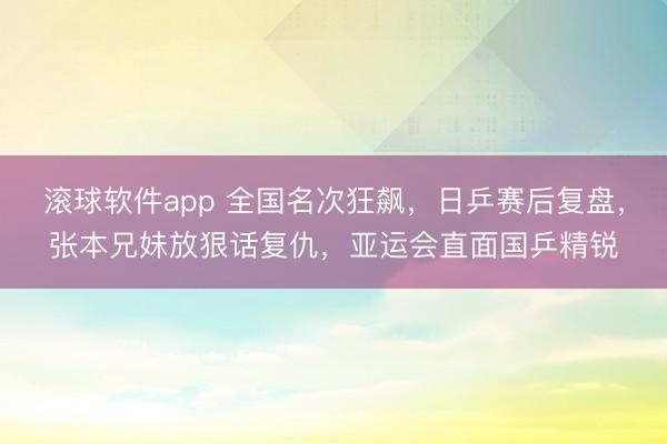 滚球软件app 全国名次狂飙，日乒赛后复盘，张本兄妹放狠话复仇，亚运会直面国乒精锐