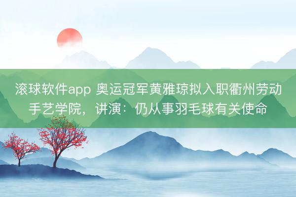 滚球软件app 奥运冠军黄雅琼拟入职衢州劳动手艺学院，讲演：仍从事羽毛球有关使命