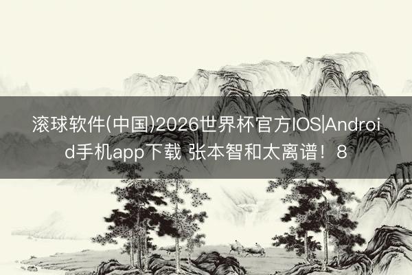 滚球软件(中国)2026世界杯官方IOS|Android手机app下载 张本智和太离谱！8