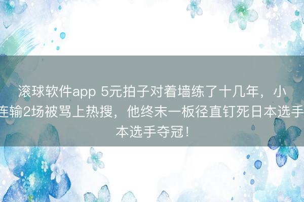 滚球软件app 5元拍子对着墙练了十几年，小组赛连输2场被骂上热搜，他终末一板径直钉死日本选手夺冠！