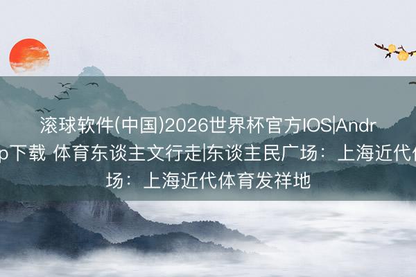 滚球软件(中国)2026世界杯官方IOS|Android手机app下载 体育东谈主文行走|东谈主民广场：上海近代体育发祥地