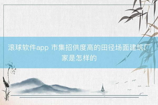 滚球软件app 市集招供度高的田径场面建筑厂家是怎样的