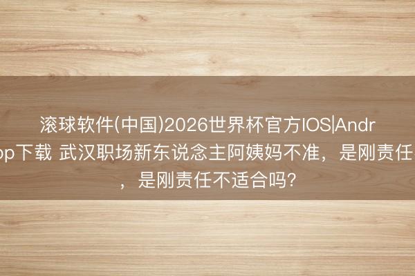 滚球软件(中国)2026世界杯官方IOS|Android手机app下载 武汉职场新东说念主阿姨妈不准，是刚责任不适合吗？