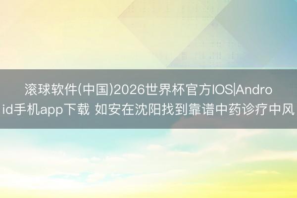 滚球软件(中国)2026世界杯官方IOS|Android手机app下载 如安在沈阳找到靠谱中药诊疗中风