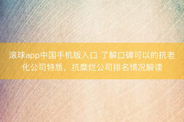 滚球app中国手机版入口 了解口碑可以的抗老化公司特质，抗糜烂公司排名情况解读
