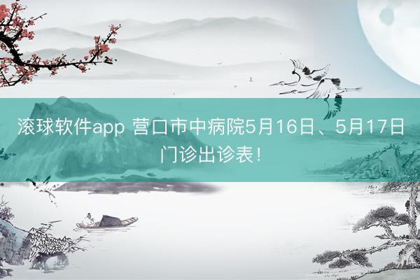 滚球软件app 营口市中病院5月16日、5月17日门诊出诊表！