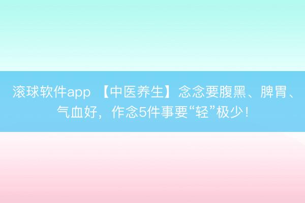 滚球软件app 【中医养生】念念要腹黑、脾胃、气血好，作念5件事要“轻”极少！