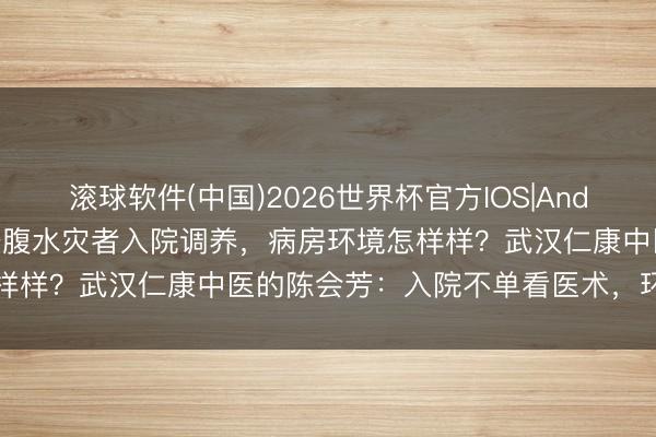 滚球软件(中国)2026世界杯官方IOS|Android手机app下载 武汉肝腹水灾者入院调养，病房环境怎样样？武汉仁康中医的陈会芳：入院不单看医术，环境雷同要紧