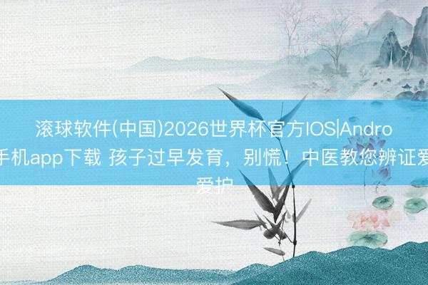 滚球软件(中国)2026世界杯官方IOS|Android手机app下载 孩子过早发育，别慌！中医教您辨证爱护