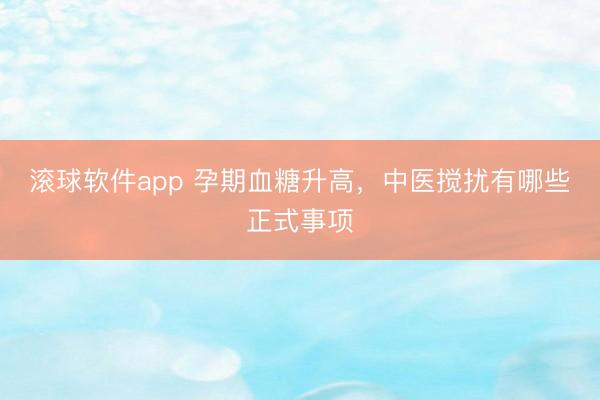 滚球软件app 孕期血糖升高，中医搅扰有哪些正式事项
