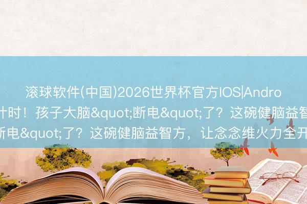 滚球软件(中国)2026世界杯官方IOS|Android手机app下载 高考倒计时!孩子大脑"断电"了?这碗健脑益智方,让念念维火力全开!