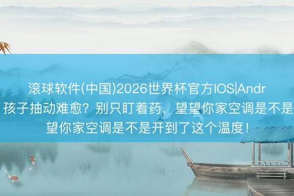滚球软件(中国)2026世界杯官方IOS|Android手机app下载 孩子抽动难愈？别只盯着药，望望你家空调是不是开到了这个温度！