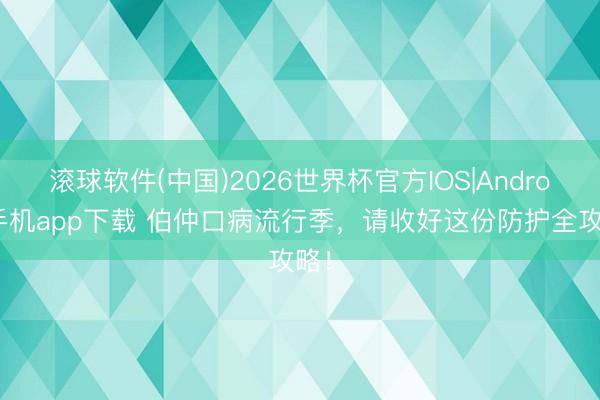 滚球软件(中国)2026世界杯官方IOS|Android手机app下载 伯仲口病流行季，请收好这份防护全攻略！
