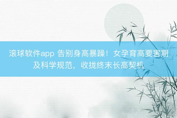 滚球软件app 告别身高暴躁！女孕育高要害期及科学规范，收拢终末长高契机