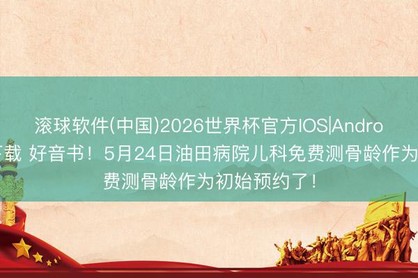 滚球软件(中国)2026世界杯官方IOS|Android手机app下载 好音书！5月24日油田病院儿科免费测骨龄作为初始预约了！