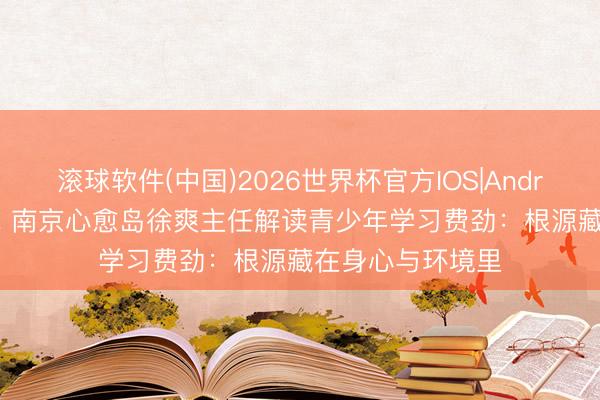 滚球软件(中国)2026世界杯官方IOS|Android手机app下载 南京心愈岛徐爽主任解读青少年学习费劲：根源藏在身心与环境里