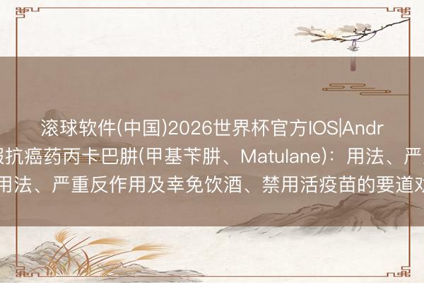 滚球软件(中国)2026世界杯官方IOS|Android手机app下载 口服抗癌药丙卡巴肼(甲基苄肼、Matulane)：用法、严重反作用及幸免饮酒、禁用活疫苗的要道劝诫【海鸥药房】