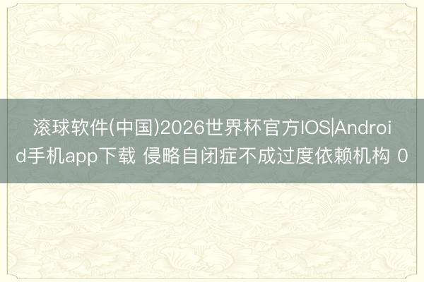 滚球软件(中国)2026世界杯官方IOS|Android手机app下载 侵略自闭症不成过度依赖机构 0