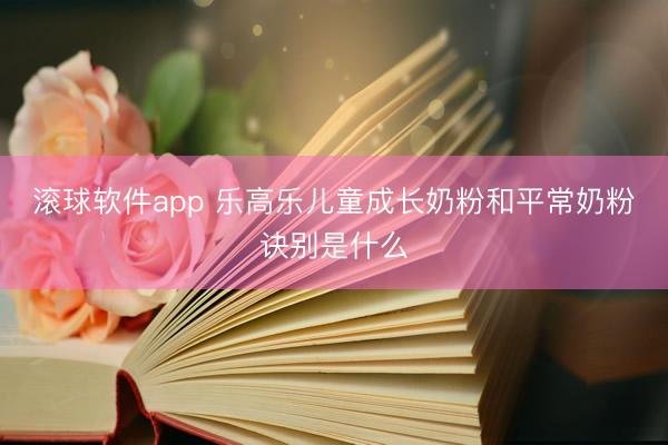 滚球软件app 乐高乐儿童成长奶粉和平常奶粉诀别是什么
