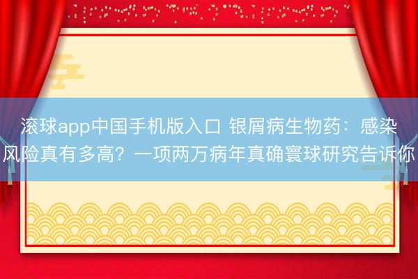 滚球app中国手机版入口 银屑病生物药：感染风险真有多高？一项两万病年真确寰球研究告诉你