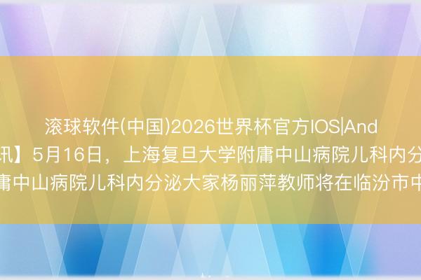 滚球软件(中国)2026世界杯官方IOS|Android手机app下载 【医讯】5月16日,上海复旦大学附庸中山病院儿科内分泌大家杨丽萍教师将在临汾市中心病院出诊