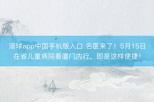 滚球app中国手机版入口 名医来了！5月15日在省儿童病院看厦门内行，即是这样便捷！