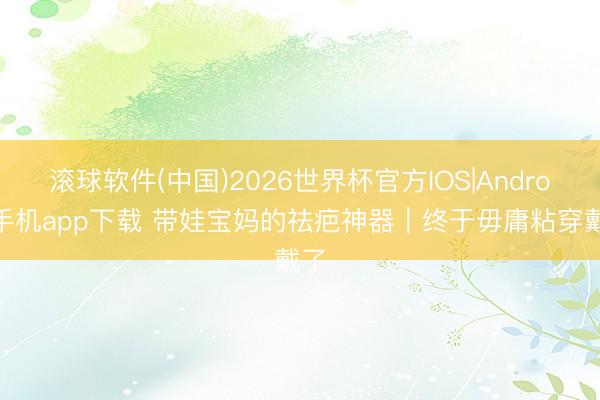 滚球软件(中国)2026世界杯官方IOS|Android手机app下载 带娃宝妈的祛疤神器｜终于毋庸粘穿戴了