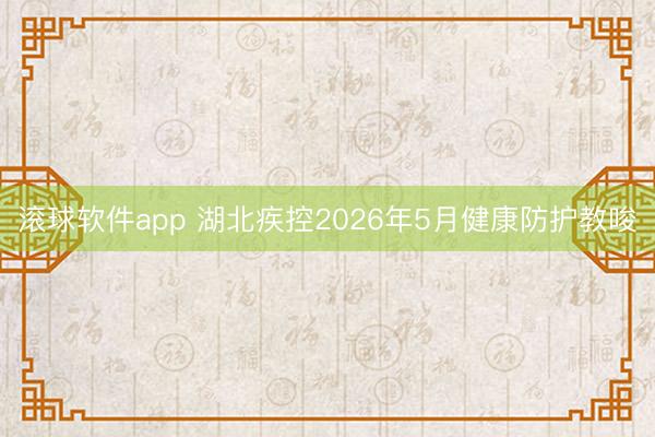 滚球软件app 湖北疾控2026年5月健康防护教唆