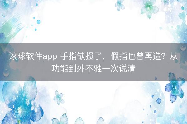 滚球软件app 手指缺损了,假指也曾再造?从功能到外不雅一次说清