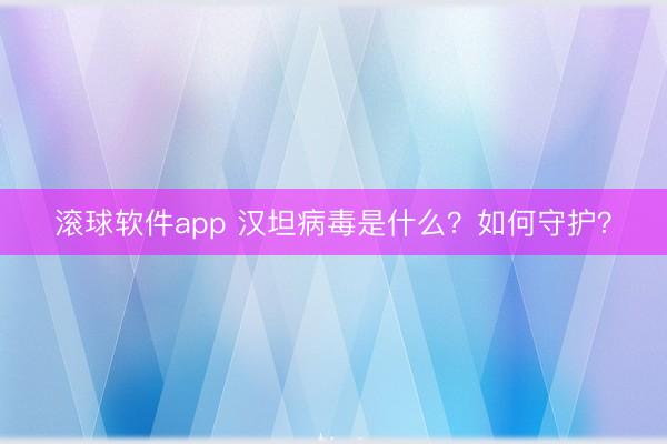 滚球软件app 汉坦病毒是什么？如何守护？