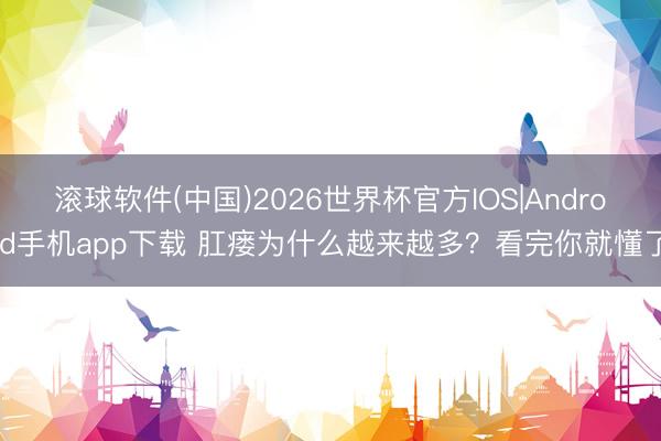 滚球软件(中国)2026世界杯官方IOS|Android手机app下载 肛瘘为什么越来越多？看完你就懂了