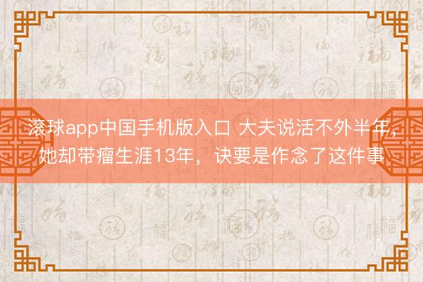 滚球app中国手机版入口 大夫说活不外半年，她却带瘤生涯13年，诀要是作念了这件事