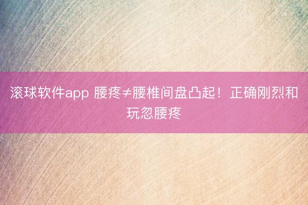 滚球软件app 腰疼≠腰椎间盘凸起！正确刚烈和玩忽腰疼