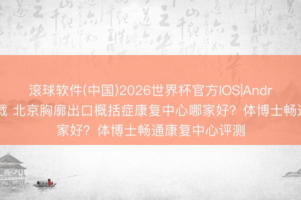 滚球软件(中国)2026世界杯官方IOS|Android手机app下载 北京胸廓出口概括症康复中心哪家好？体博士畅通康复中心评测