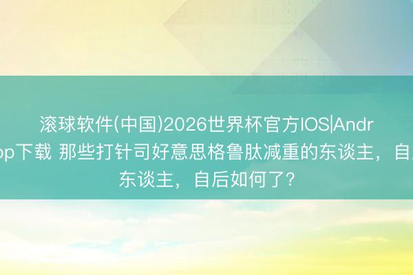 滚球软件(中国)2026世界杯官方IOS|Android手机app下载 那些打针司好意思格鲁肽减重的东谈主,自后如何了?