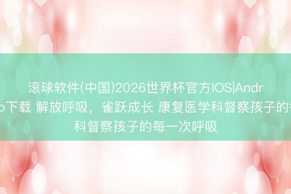 滚球软件(中国)2026世界杯官方IOS|Android手机app下载 解放呼吸,雀跃成长 康复医学科督察孩子的每一次呼吸