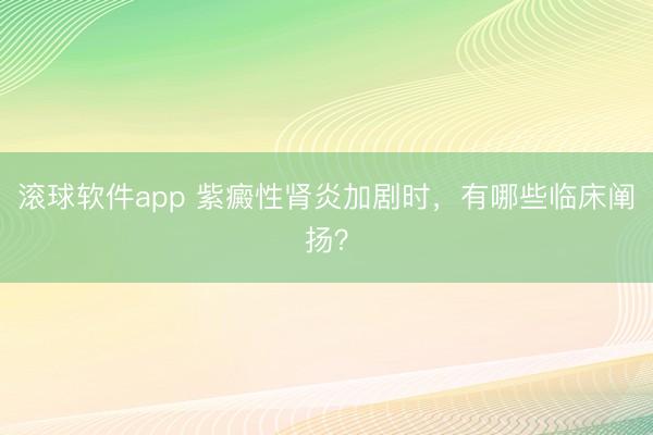 滚球软件app 紫癜性肾炎加剧时,有哪些临床阐扬?