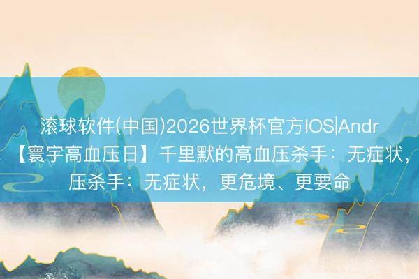 滚球软件(中国)2026世界杯官方IOS|Android手机app下载 【寰宇高血压日】千里默的高血压杀手：无症状，更危境、更要命