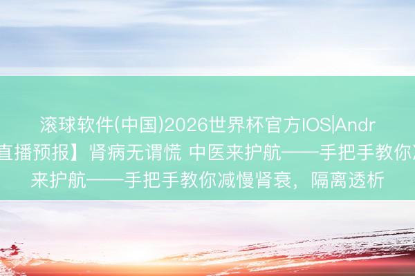 滚球软件(中国)2026世界杯官方IOS|Android手机app下载 【直播预报】肾病无谓慌 中医来护航——手把手教你减慢肾衰，隔离透析