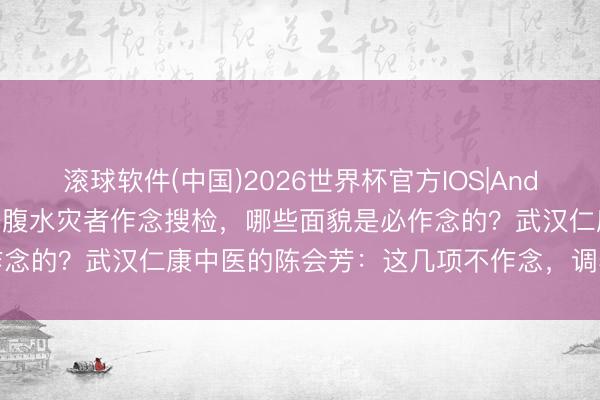 滚球软件(中国)2026世界杯官方IOS|Android手机app下载 武汉肝腹水灾者作念搜检，哪些面貌是必作念的？武汉仁康中医的陈会芳：这几项不作念，调养可能白忙一场