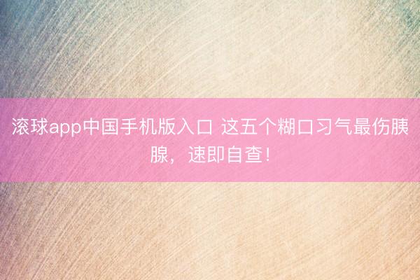 滚球app中国手机版入口 这五个糊口习气最伤胰腺,速即自查!