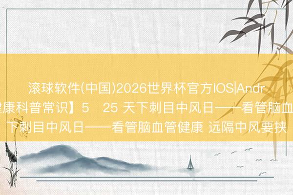 滚球软件(中国)2026世界杯官方IOS|Android手机app下载 【健康科普常识】5・25 天下刺目中风日——看管脑血管健康 远隔中风要挟