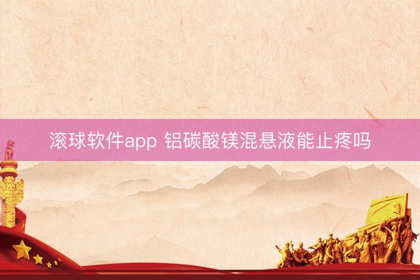 滚球软件app 铝碳酸镁混悬液能止疼吗
