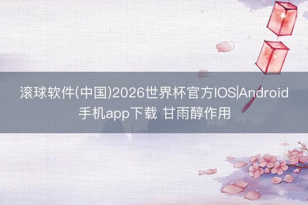 滚球软件(中国)2026世界杯官方IOS|Android手机app下载 甘雨醇作用