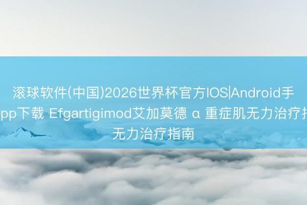 滚球软件(中国)2026世界杯官方IOS|Android手机app下载 Efgartigimod艾加莫德 α 重症肌无力治疗指南