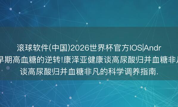 滚球软件(中国)2026世界杯官方IOS|Android手机app下载 早期高血糖的逆转!康泽亚健康谈高尿酸归并血糖非凡的科学调养指南.